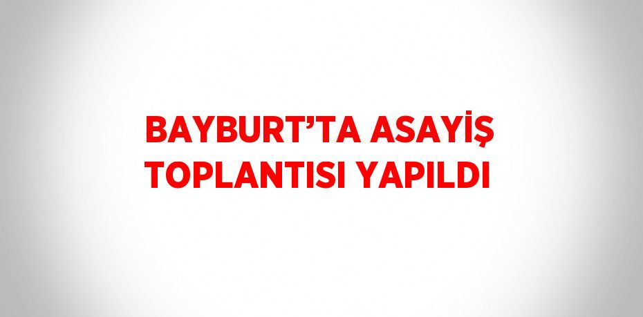 BAYBURT’TA ASAYİŞ TOPLANTISI YAPILDI