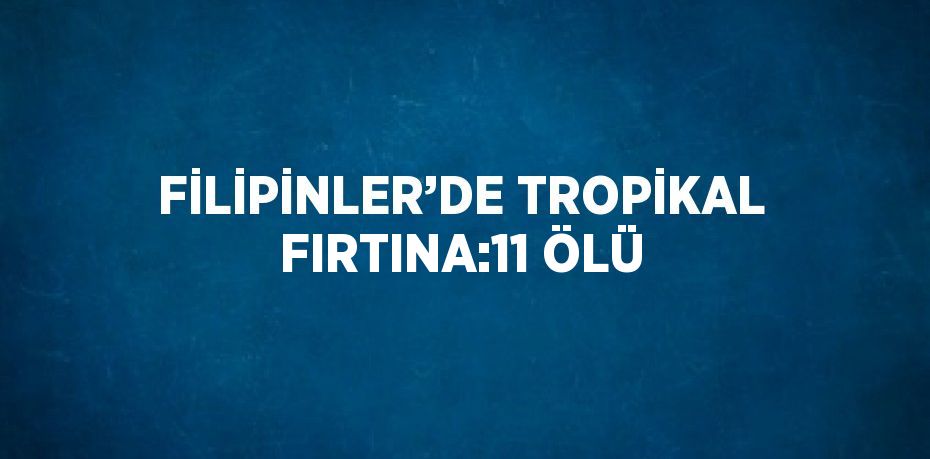 FİLİPİNLER’DE TROPİKAL FIRTINA:11 ÖLÜ