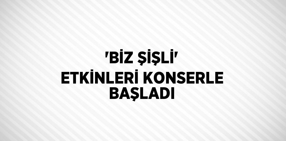 'BİZ ŞİŞLİ' ETKİNLERİ KONSERLE BAŞLADI