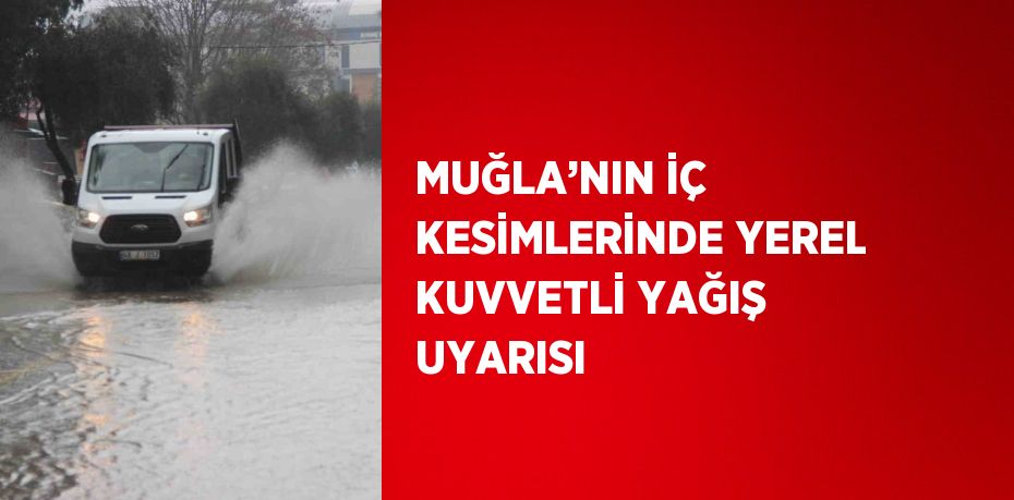 MUĞLA’NIN İÇ KESİMLERİNDE YEREL KUVVETLİ YAĞIŞ UYARISI