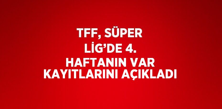 TFF, SÜPER LİG’DE 4. HAFTANIN VAR KAYITLARINI AÇIKLADI