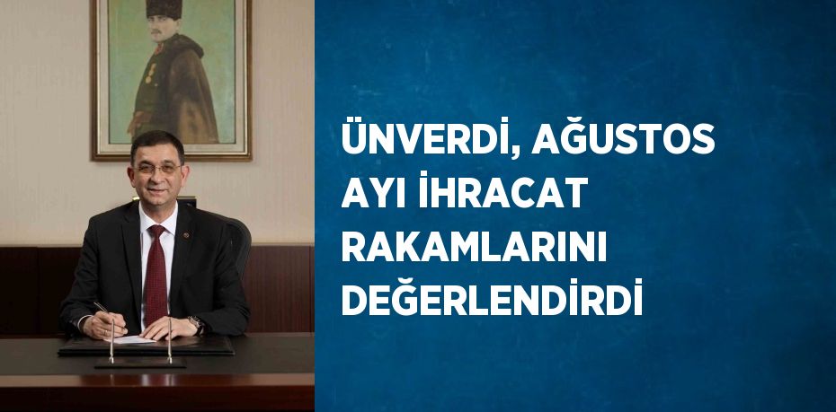 ÜNVERDİ, AĞUSTOS AYI İHRACAT RAKAMLARINI DEĞERLENDİRDİ