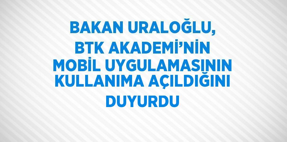 BAKAN URALOĞLU, BTK AKADEMİ’NİN MOBİL UYGULAMASININ KULLANIMA AÇILDIĞINI DUYURDU