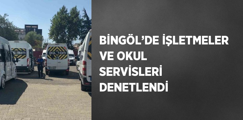 BİNGÖL’DE İŞLETMELER VE OKUL SERVİSLERİ DENETLENDİ