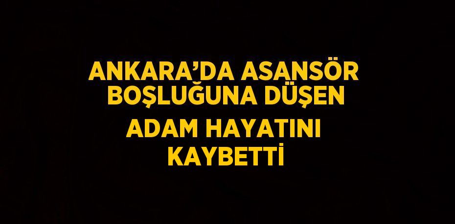 ANKARA’DA ASANSÖR BOŞLUĞUNA DÜŞEN ADAM HAYATINI KAYBETTİ