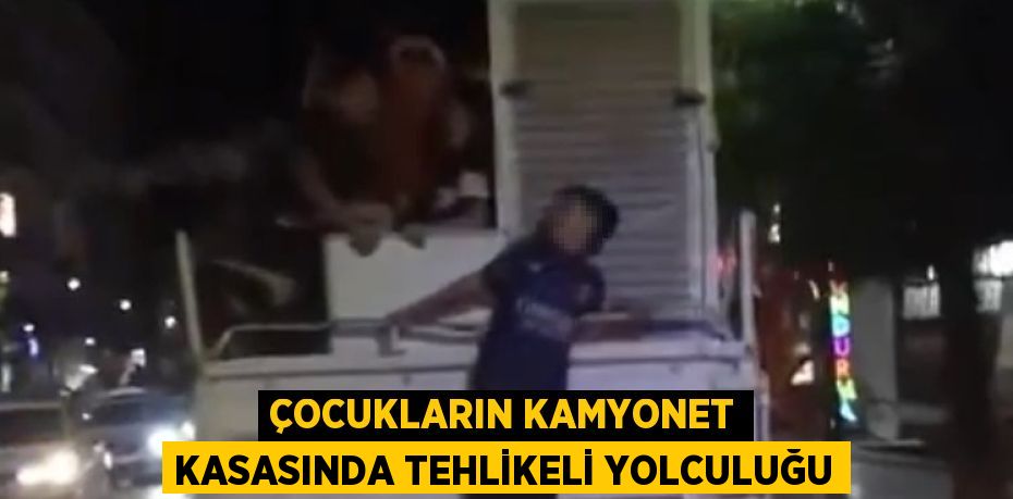 ÇOCUKLARIN KAMYONET KASASINDA TEHLİKELİ YOLCULUĞU