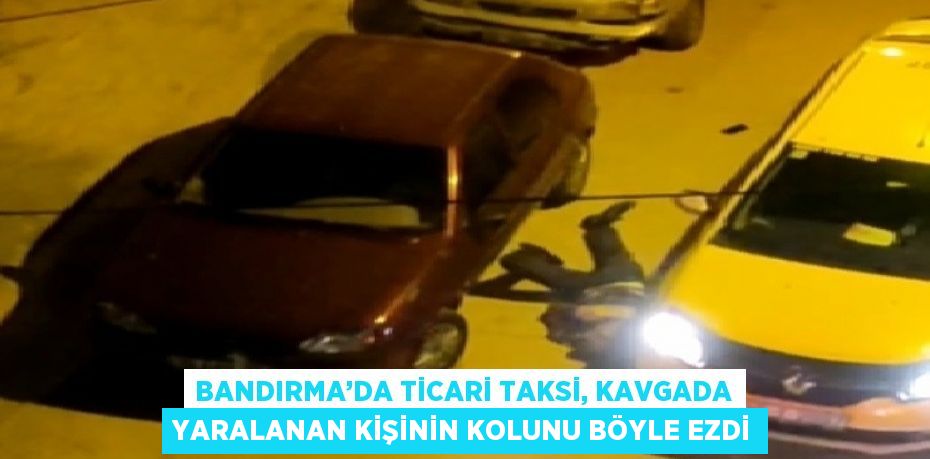 BANDIRMA’DA TİCARİ TAKSİ, KAVGADA YARALANAN KİŞİNİN KOLUNU BÖYLE EZDİ