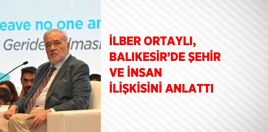 İLBER ORTAYLI, BALIKESİR’DE ŞEHİR VE İNSAN İLİŞKİSİNİ ANLATTI