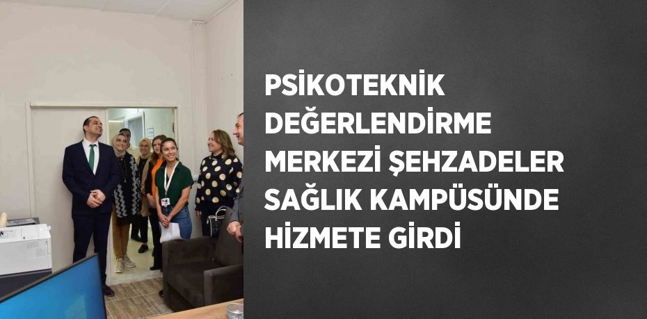 PSİKOTEKNİK DEĞERLENDİRME MERKEZİ ŞEHZADELER SAĞLIK KAMPÜSÜNDE HİZMETE GİRDİ