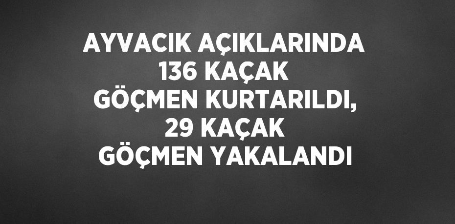 AYVACIK AÇIKLARINDA 136 KAÇAK GÖÇMEN KURTARILDI, 29 KAÇAK GÖÇMEN YAKALANDI