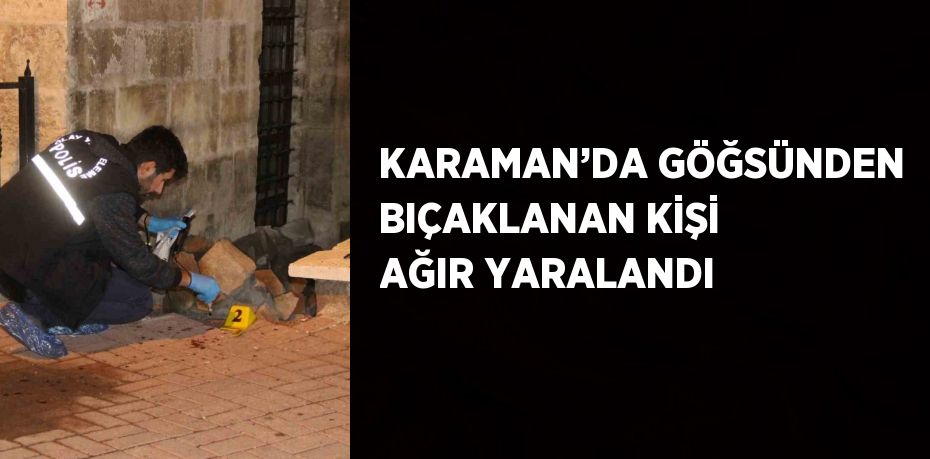 KARAMAN’DA GÖĞSÜNDEN BIÇAKLANAN KİŞİ AĞIR YARALANDI