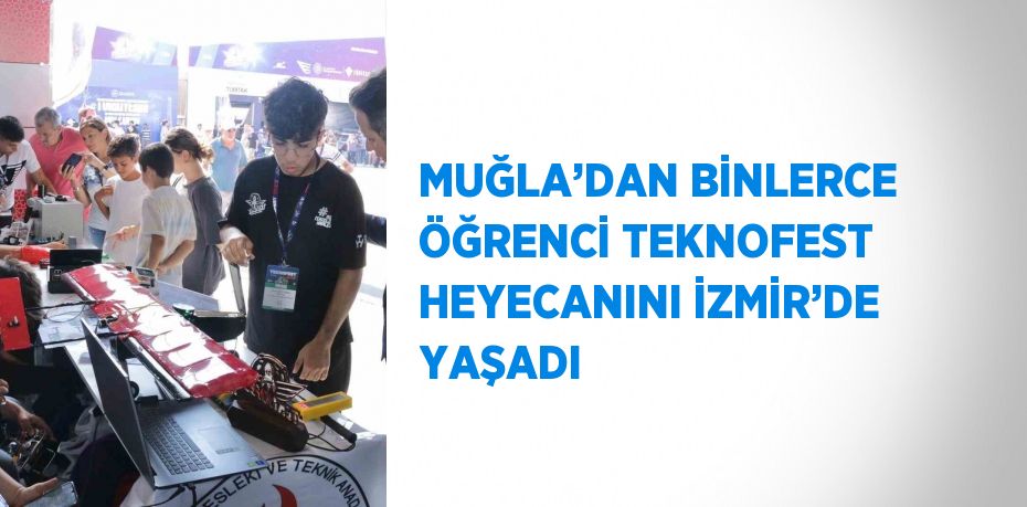 MUĞLA’DAN BİNLERCE ÖĞRENCİ TEKNOFEST HEYECANINI İZMİR’DE YAŞADI