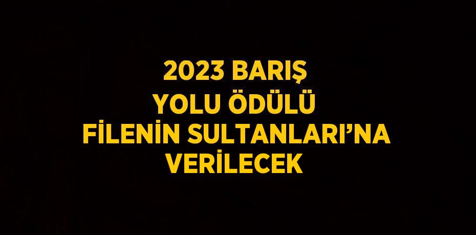 2023 BARIŞ YOLU ÖDÜLÜ FİLENİN SULTANLARI’NA VERİLECEK