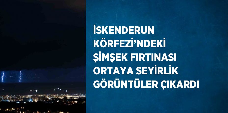 İSKENDERUN KÖRFEZİ’NDEKİ ŞİMŞEK FIRTINASI ORTAYA SEYİRLİK GÖRÜNTÜLER ÇIKARDI