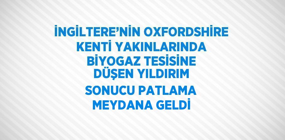 İNGİLTERE’NİN OXFORDSHİRE KENTİ YAKINLARINDA BİYOGAZ TESİSİNE DÜŞEN YILDIRIM SONUCU PATLAMA MEYDANA GELDİ