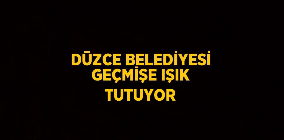 DÜZCE BELEDİYESİ GEÇMİŞE IŞIK TUTUYOR