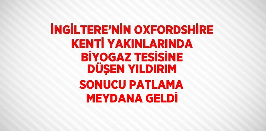 İNGİLTERE’NİN OXFORDSHİRE KENTİ YAKINLARINDA BİYOGAZ TESİSİNE DÜŞEN YILDIRIM SONUCU PATLAMA MEYDANA GELDİ