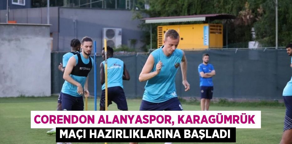 CORENDON ALANYASPOR, KARAGÜMRÜK MAÇI HAZIRLIKLARINA BAŞLADI