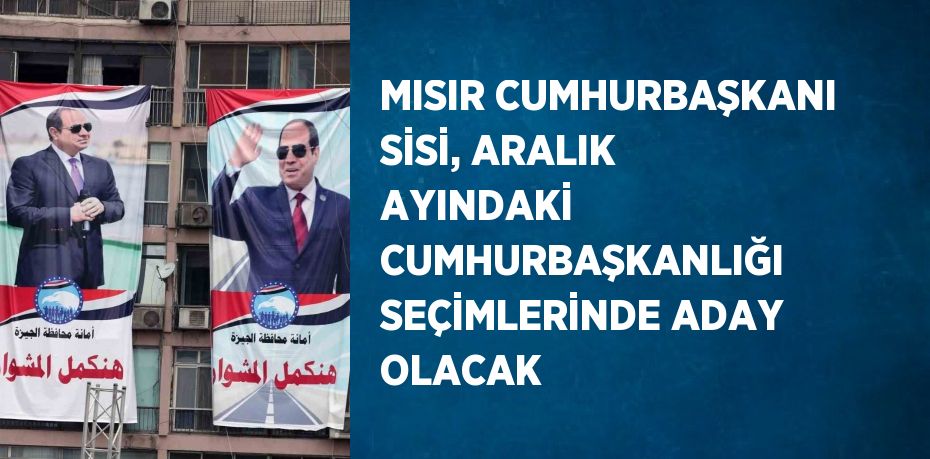 MISIR CUMHURBAŞKANI SİSİ, ARALIK AYINDAKİ CUMHURBAŞKANLIĞI SEÇİMLERİNDE ADAY OLACAK