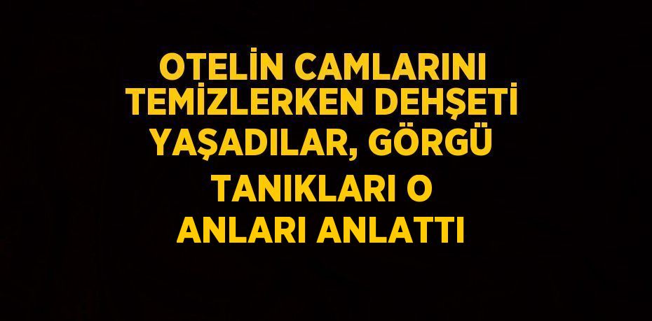 OTELİN CAMLARINI TEMİZLERKEN DEHŞETİ YAŞADILAR, GÖRGÜ TANIKLARI O ANLARI ANLATTI