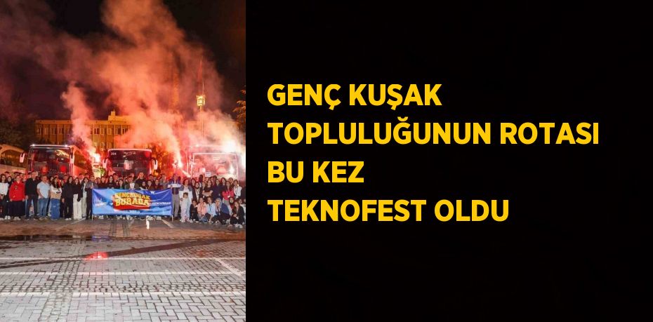 GENÇ KUŞAK TOPLULUĞUNUN ROTASI BU KEZ TEKNOFEST OLDU