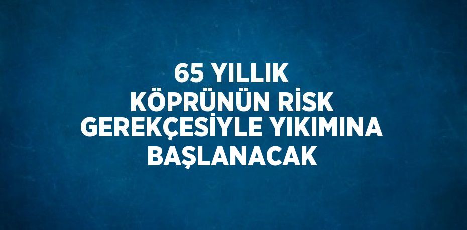 65 YILLIK KÖPRÜNÜN RİSK GEREKÇESİYLE YIKIMINA BAŞLANACAK