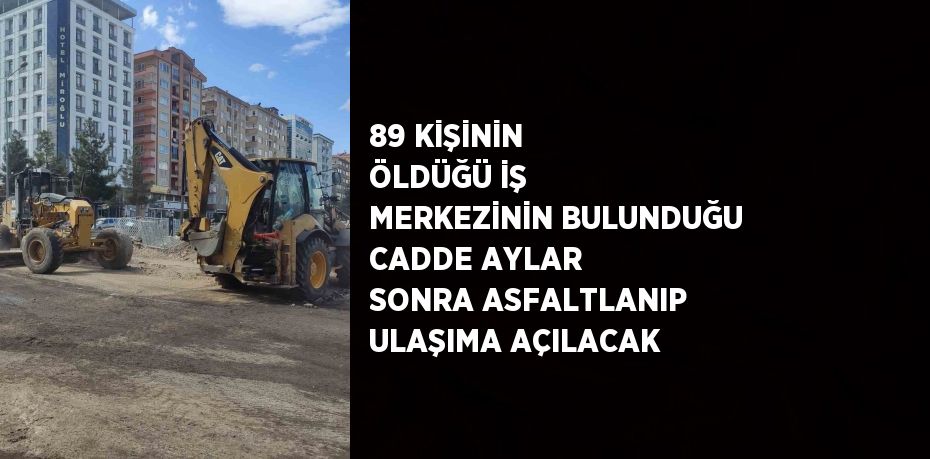 89 KİŞİNİN ÖLDÜĞÜ İŞ MERKEZİNİN BULUNDUĞU CADDE AYLAR SONRA ASFALTLANIP ULAŞIMA AÇILACAK