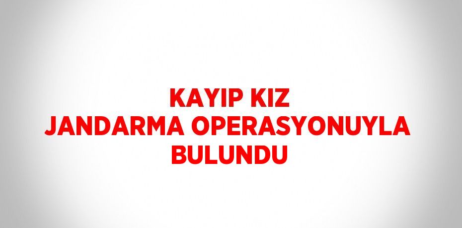 KAYIP KIZ JANDARMA OPERASYONUYLA BULUNDU