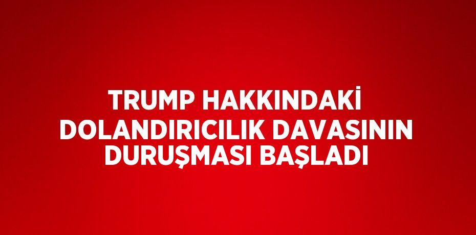 TRUMP HAKKINDAKİ DOLANDIRICILIK DAVASININ DURUŞMASI BAŞLADI