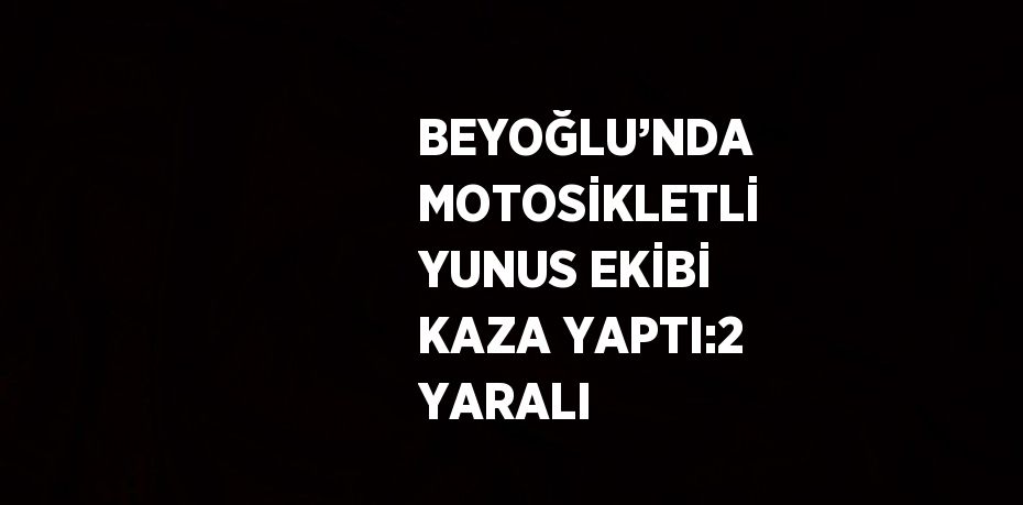 BEYOĞLU’NDA MOTOSİKLETLİ YUNUS EKİBİ KAZA YAPTI:2 YARALI