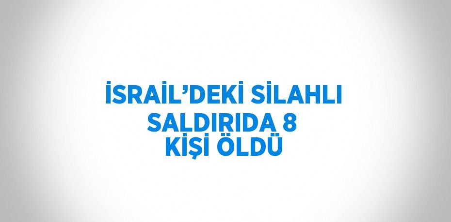 İSRAİL’DEKİ SİLAHLI SALDIRIDA 8 KİŞİ ÖLDÜ