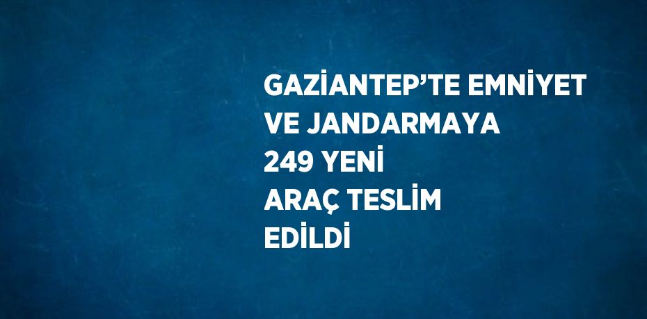 GAZİANTEP’TE EMNİYET VE JANDARMAYA 249 YENİ ARAÇ TESLİM EDİLDİ