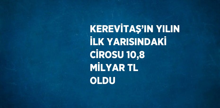 KEREVİTAŞ’IN YILIN İLK YARISINDAKİ CİROSU 10,8 MİLYAR TL OLDU