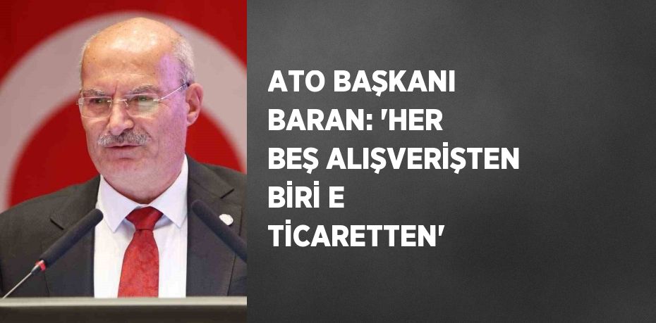 ATO BAŞKANI BARAN: 'HER BEŞ ALIŞVERİŞTEN BİRİ E TİCARETTEN'