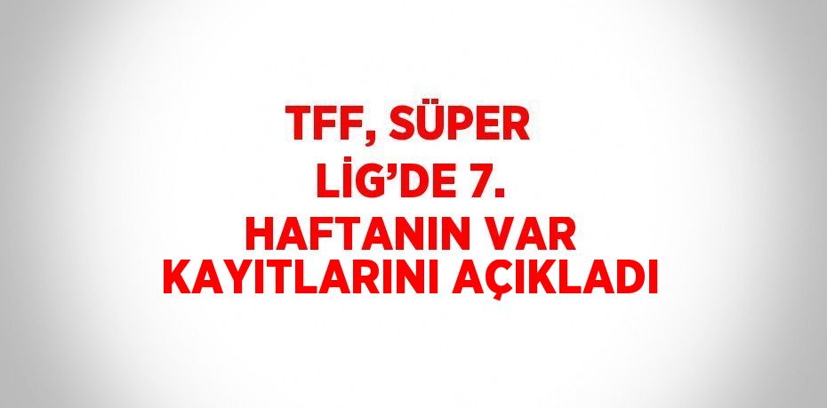 TFF, SÜPER LİG’DE 7. HAFTANIN VAR KAYITLARINI AÇIKLADI