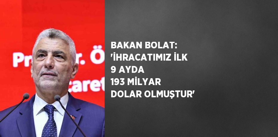 BAKAN BOLAT: 'İHRACATIMIZ İLK 9 AYDA 193 MİLYAR DOLAR OLMUŞTUR'