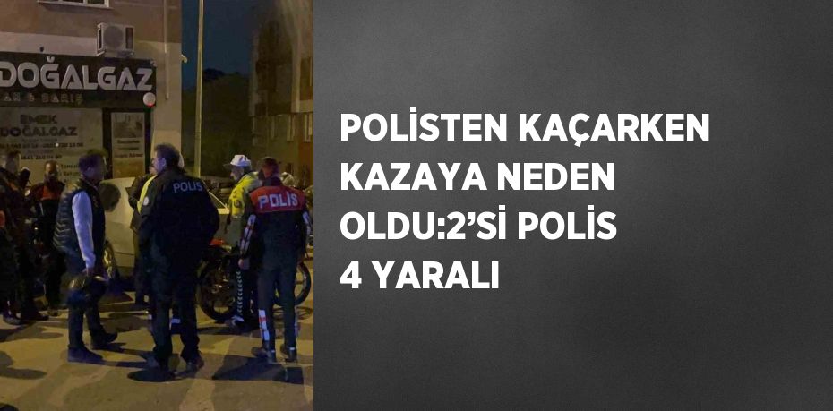 POLİSTEN KAÇARKEN KAZAYA NEDEN OLDU:2’Sİ POLİS 4 YARALI