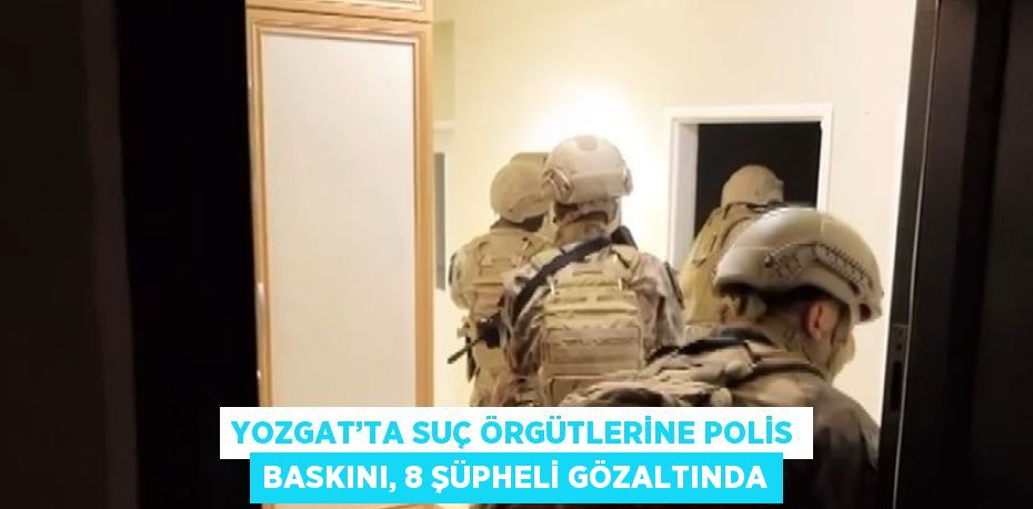 YOZGAT’TA SUÇ ÖRGÜTLERİNE POLİS BASKINI, 8 ŞÜPHELİ GÖZALTINDA