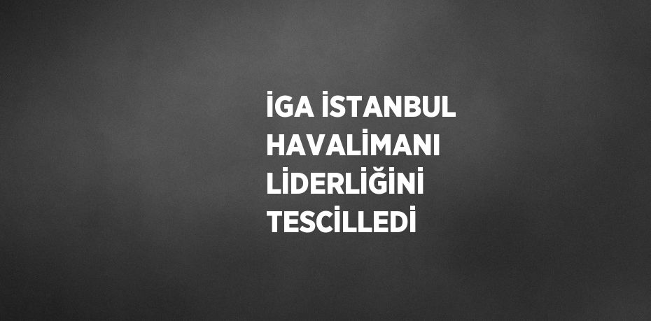 İGA İSTANBUL HAVALİMANI LİDERLİĞİNİ TESCİLLEDİ