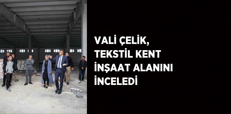 VALİ ÇELİK, TEKSTİL KENT İNŞAAT ALANINI İNCELEDİ