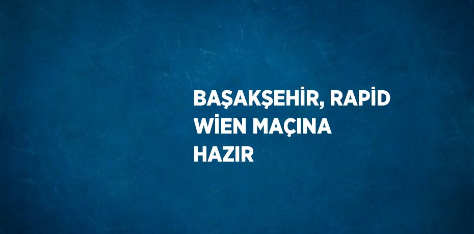 BAŞAKŞEHİR, RAPİD WİEN MAÇINA HAZIR