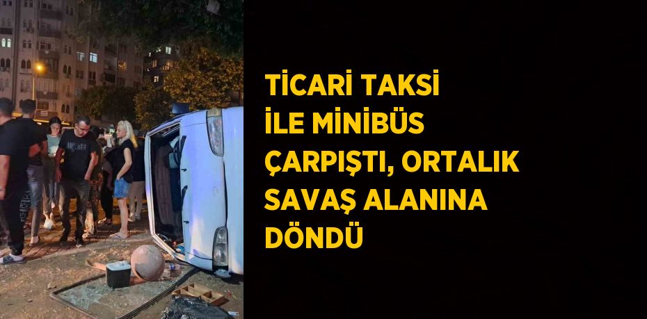 TİCARİ TAKSİ İLE MİNİBÜS ÇARPIŞTI, ORTALIK SAVAŞ ALANINA DÖNDÜ