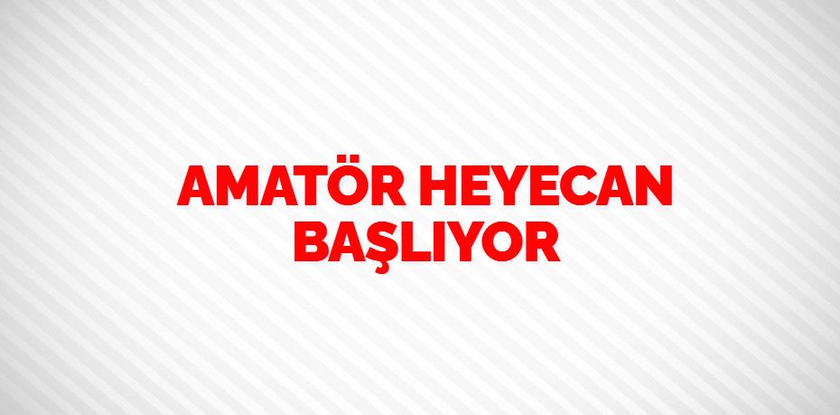 AMATÖR HEYECAN BAŞLIYOR