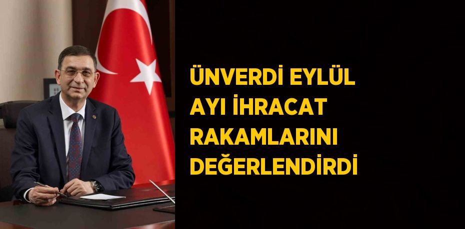 ÜNVERDİ EYLÜL AYI İHRACAT RAKAMLARINI DEĞERLENDİRDİ