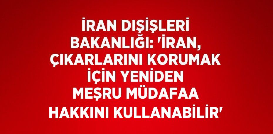 İRAN DIŞİŞLERİ BAKANLIĞI: 'İRAN, ÇIKARLARINI KORUMAK İÇİN YENİDEN MEŞRU MÜDAFAA HAKKINI KULLANABİLİR'