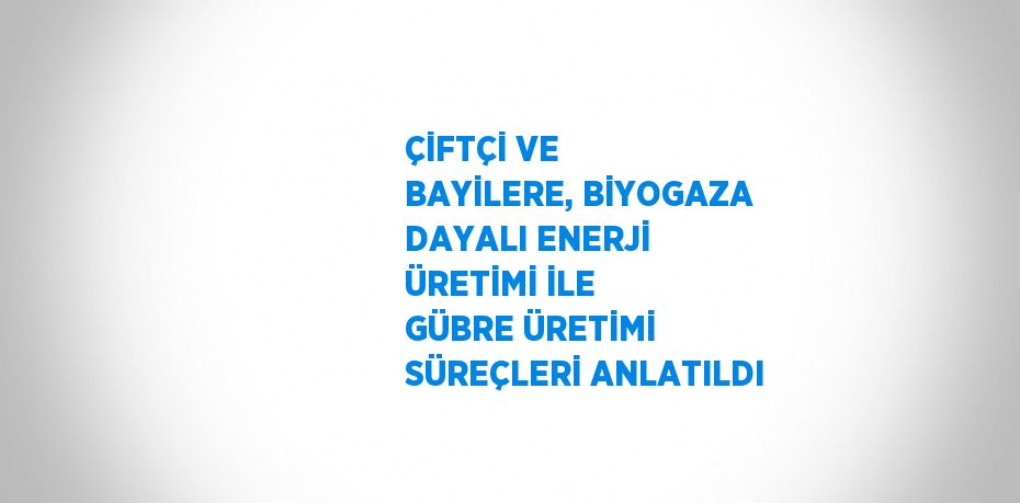 ÇİFTÇİ VE BAYİLERE, BİYOGAZA DAYALI ENERJİ ÜRETİMİ İLE GÜBRE ÜRETİMİ SÜREÇLERİ ANLATILDI