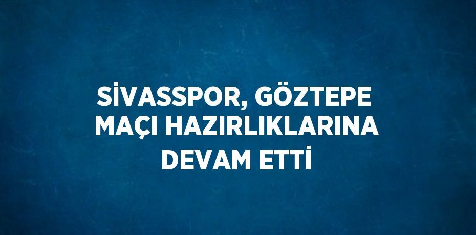 SİVASSPOR, GÖZTEPE MAÇI HAZIRLIKLARINA DEVAM ETTİ