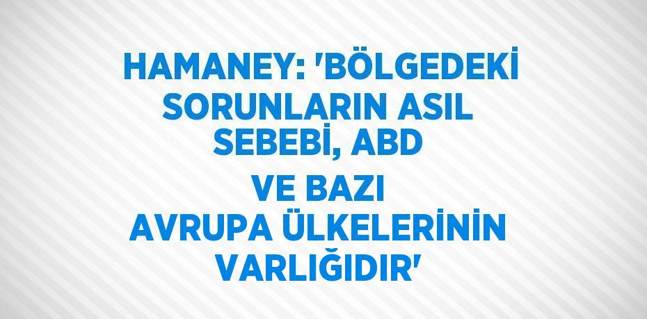 HAMANEY: 'BÖLGEDEKİ SORUNLARIN ASIL SEBEBİ, ABD VE BAZI AVRUPA ÜLKELERİNİN VARLIĞIDIR'