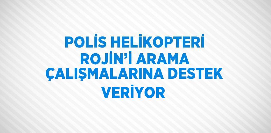 POLİS HELİKOPTERİ ROJİN’İ ARAMA ÇALIŞMALARINA DESTEK VERİYOR