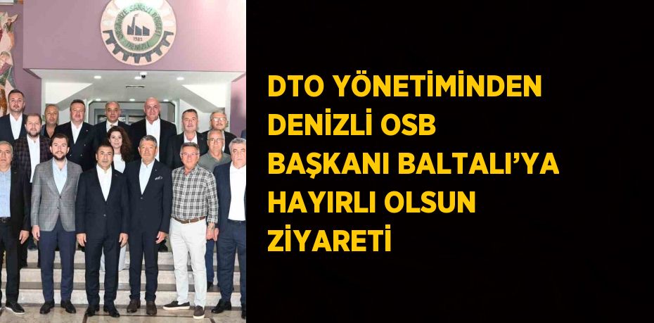 DTO YÖNETİMİNDEN DENİZLİ OSB BAŞKANI BALTALI’YA HAYIRLI OLSUN ZİYARETİ